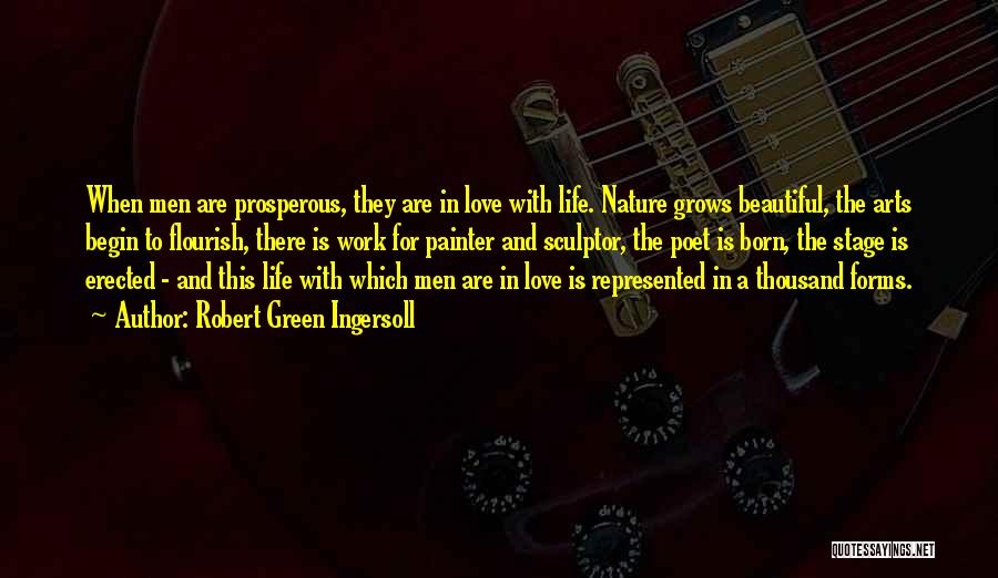 Robert Green Ingersoll Quotes: When Men Are Prosperous, They Are In Love With Life. Nature Grows Beautiful, The Arts Begin To Flourish, There Is