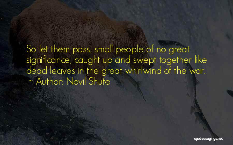 Nevil Shute Quotes: So Let Them Pass, Small People Of No Great Significance, Caught Up And Swept Together Like Dead Leaves In The