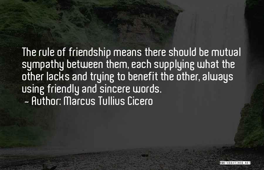 Marcus Tullius Cicero Quotes: The Rule Of Friendship Means There Should Be Mutual Sympathy Between Them, Each Supplying What The Other Lacks And Trying