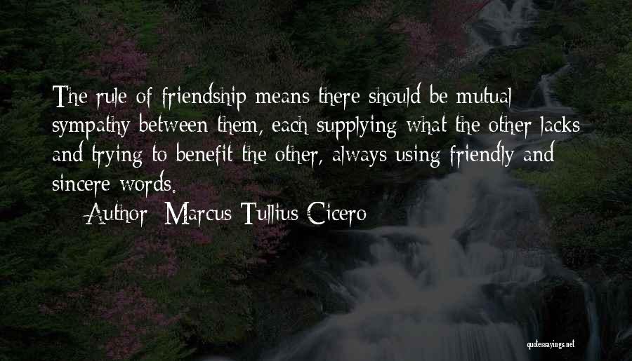 Marcus Tullius Cicero Quotes: The Rule Of Friendship Means There Should Be Mutual Sympathy Between Them, Each Supplying What The Other Lacks And Trying