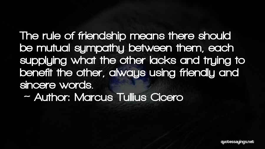 Marcus Tullius Cicero Quotes: The Rule Of Friendship Means There Should Be Mutual Sympathy Between Them, Each Supplying What The Other Lacks And Trying