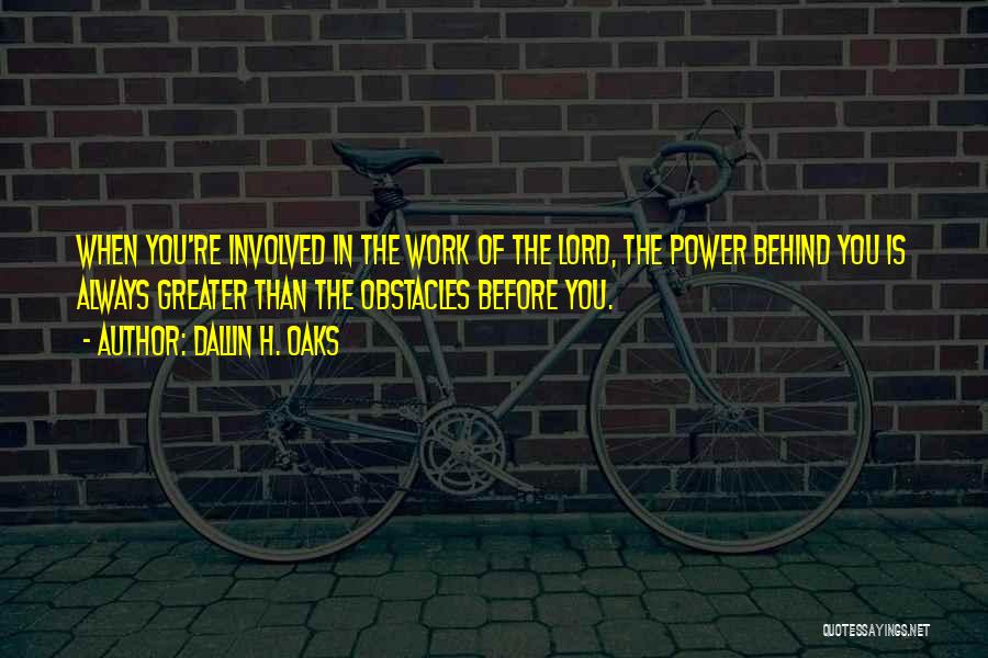 Dallin H. Oaks Quotes: When You're Involved In The Work Of The Lord, The Power Behind You Is Always Greater Than The Obstacles Before