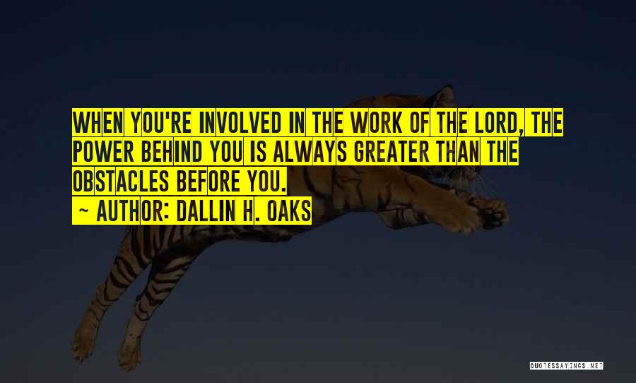 Dallin H. Oaks Quotes: When You're Involved In The Work Of The Lord, The Power Behind You Is Always Greater Than The Obstacles Before