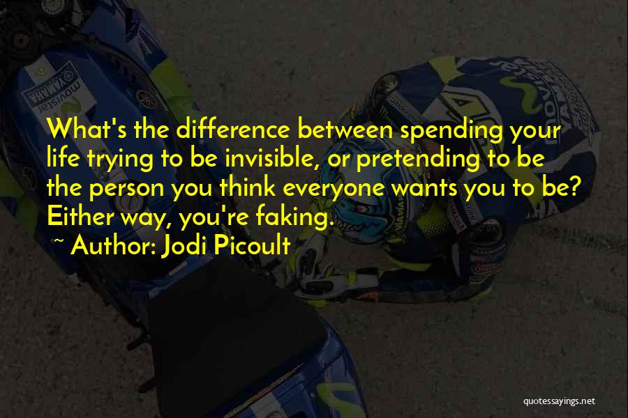 Jodi Picoult Quotes: What's The Difference Between Spending Your Life Trying To Be Invisible, Or Pretending To Be The Person You Think Everyone