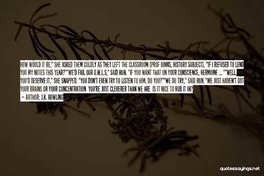 J.K. Rowling Quotes: How Would It Be, She Asked Them Coldly As They Left The Classroom [prof Binns, History Subject], If I Refused