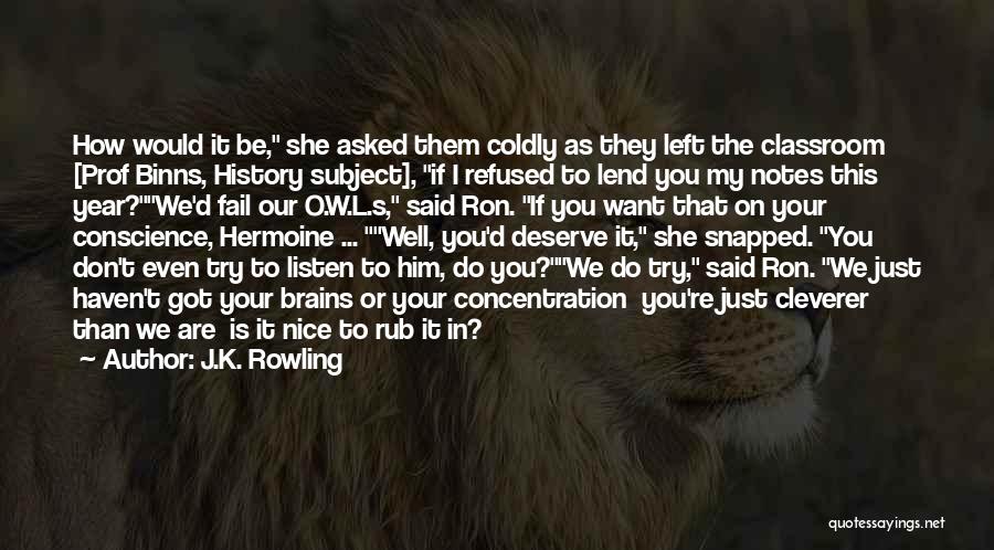 J.K. Rowling Quotes: How Would It Be, She Asked Them Coldly As They Left The Classroom [prof Binns, History Subject], If I Refused