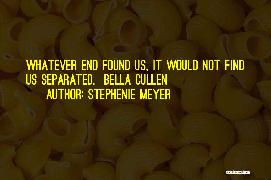 Stephenie Meyer Quotes: Whatever End Found Us, It Would Not Find Us Separated. Bella Cullen