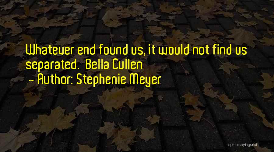 Stephenie Meyer Quotes: Whatever End Found Us, It Would Not Find Us Separated. Bella Cullen
