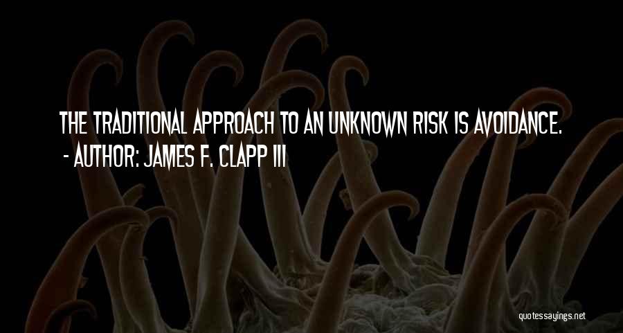 James F. Clapp III Quotes: The Traditional Approach To An Unknown Risk Is Avoidance.