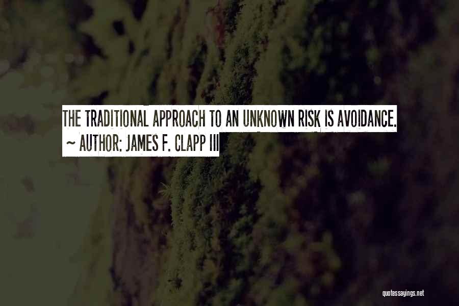 James F. Clapp III Quotes: The Traditional Approach To An Unknown Risk Is Avoidance.