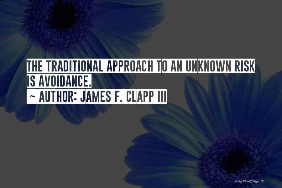 James F. Clapp III Quotes: The Traditional Approach To An Unknown Risk Is Avoidance.