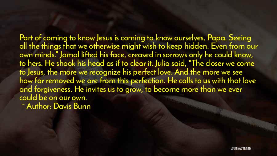 Davis Bunn Quotes: Part Of Coming To Know Jesus Is Coming To Know Ourselves, Papa. Seeing All The Things That We Otherwise Might