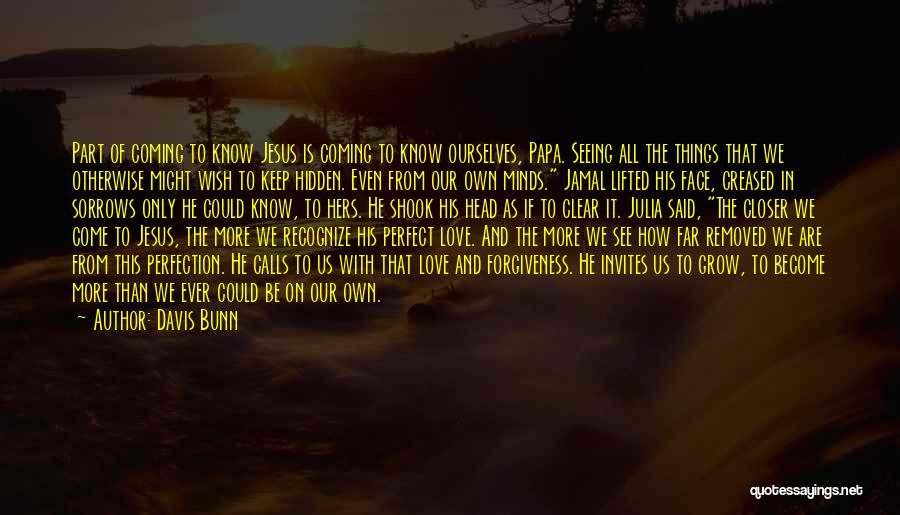 Davis Bunn Quotes: Part Of Coming To Know Jesus Is Coming To Know Ourselves, Papa. Seeing All The Things That We Otherwise Might