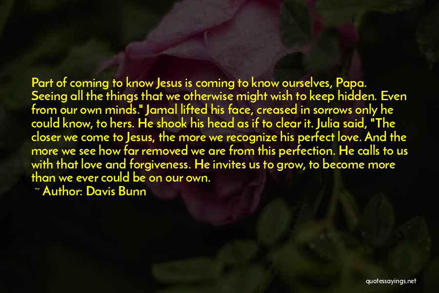 Davis Bunn Quotes: Part Of Coming To Know Jesus Is Coming To Know Ourselves, Papa. Seeing All The Things That We Otherwise Might