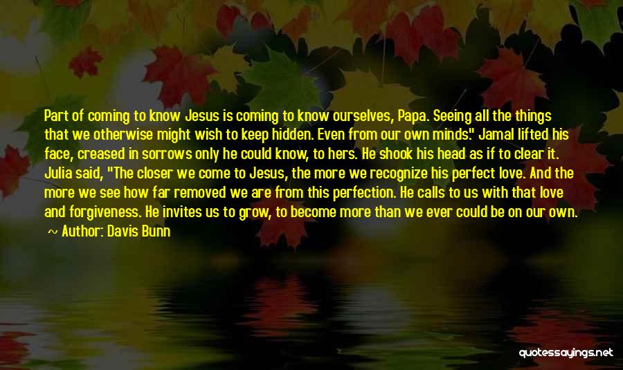 Davis Bunn Quotes: Part Of Coming To Know Jesus Is Coming To Know Ourselves, Papa. Seeing All The Things That We Otherwise Might