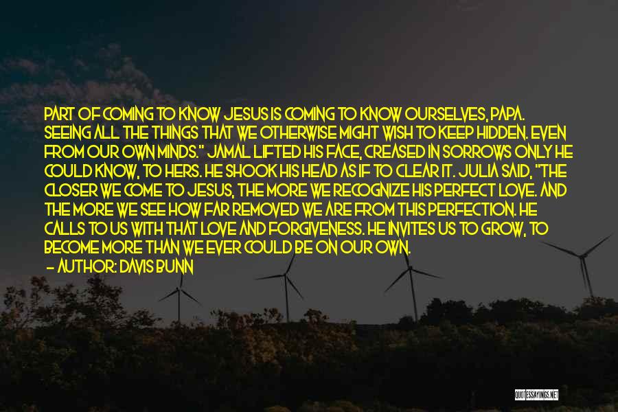 Davis Bunn Quotes: Part Of Coming To Know Jesus Is Coming To Know Ourselves, Papa. Seeing All The Things That We Otherwise Might