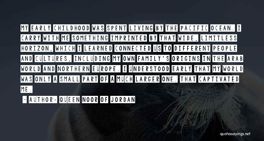 Queen Noor Of Jordan Quotes: My Early Childhood Was Spent Living By The Pacific Ocean. I Carry With Me Something Imprinted By That Wide, Limitless