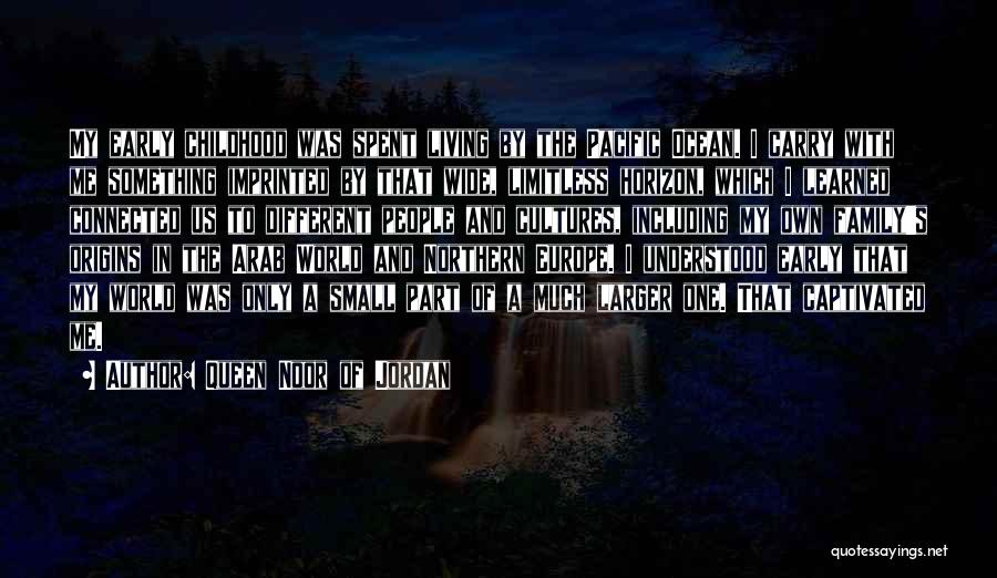 Queen Noor Of Jordan Quotes: My Early Childhood Was Spent Living By The Pacific Ocean. I Carry With Me Something Imprinted By That Wide, Limitless