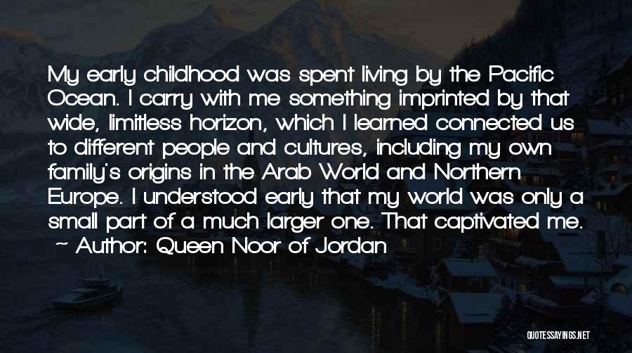 Queen Noor Of Jordan Quotes: My Early Childhood Was Spent Living By The Pacific Ocean. I Carry With Me Something Imprinted By That Wide, Limitless