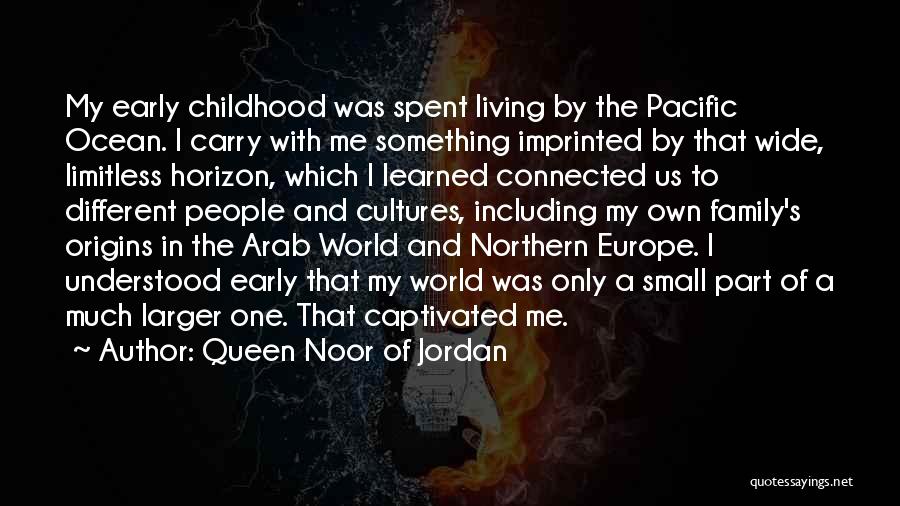 Queen Noor Of Jordan Quotes: My Early Childhood Was Spent Living By The Pacific Ocean. I Carry With Me Something Imprinted By That Wide, Limitless
