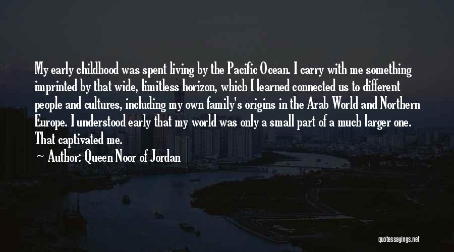 Queen Noor Of Jordan Quotes: My Early Childhood Was Spent Living By The Pacific Ocean. I Carry With Me Something Imprinted By That Wide, Limitless