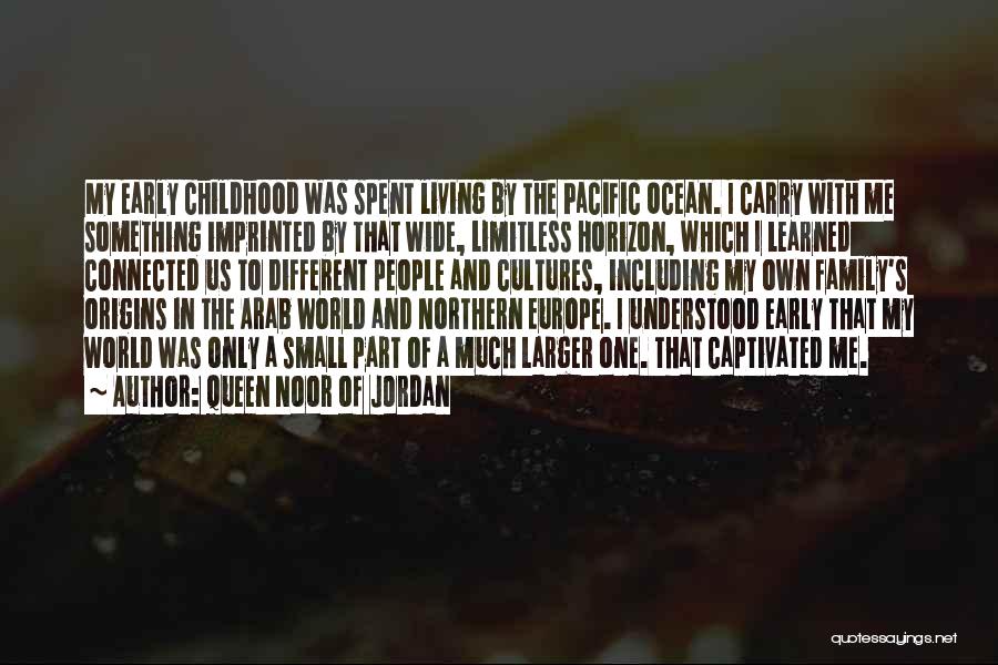 Queen Noor Of Jordan Quotes: My Early Childhood Was Spent Living By The Pacific Ocean. I Carry With Me Something Imprinted By That Wide, Limitless