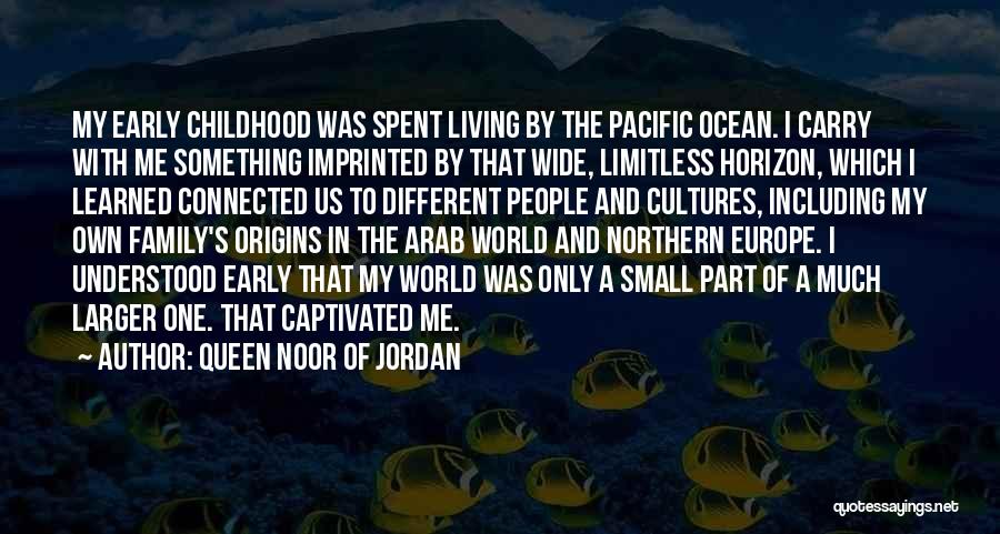 Queen Noor Of Jordan Quotes: My Early Childhood Was Spent Living By The Pacific Ocean. I Carry With Me Something Imprinted By That Wide, Limitless