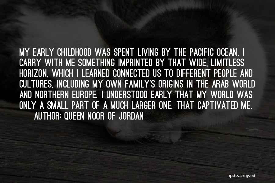 Queen Noor Of Jordan Quotes: My Early Childhood Was Spent Living By The Pacific Ocean. I Carry With Me Something Imprinted By That Wide, Limitless