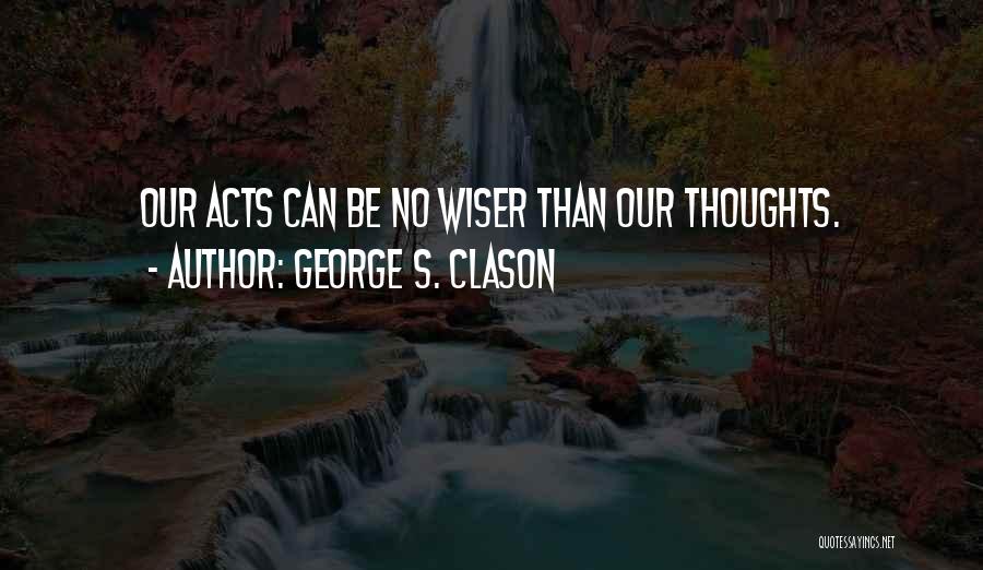 George S. Clason Quotes: Our Acts Can Be No Wiser Than Our Thoughts.