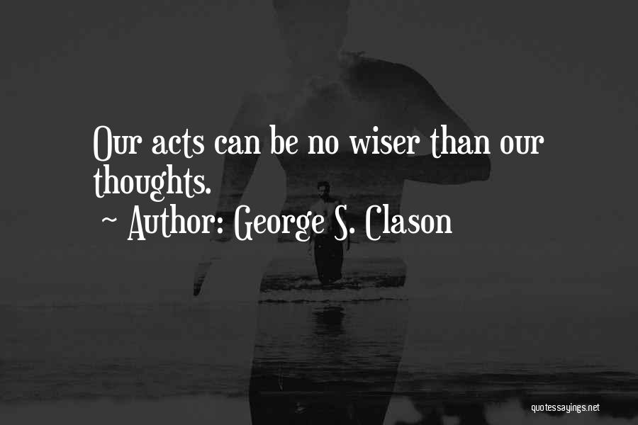 George S. Clason Quotes: Our Acts Can Be No Wiser Than Our Thoughts.