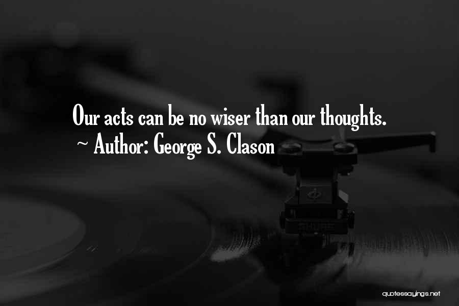 George S. Clason Quotes: Our Acts Can Be No Wiser Than Our Thoughts.