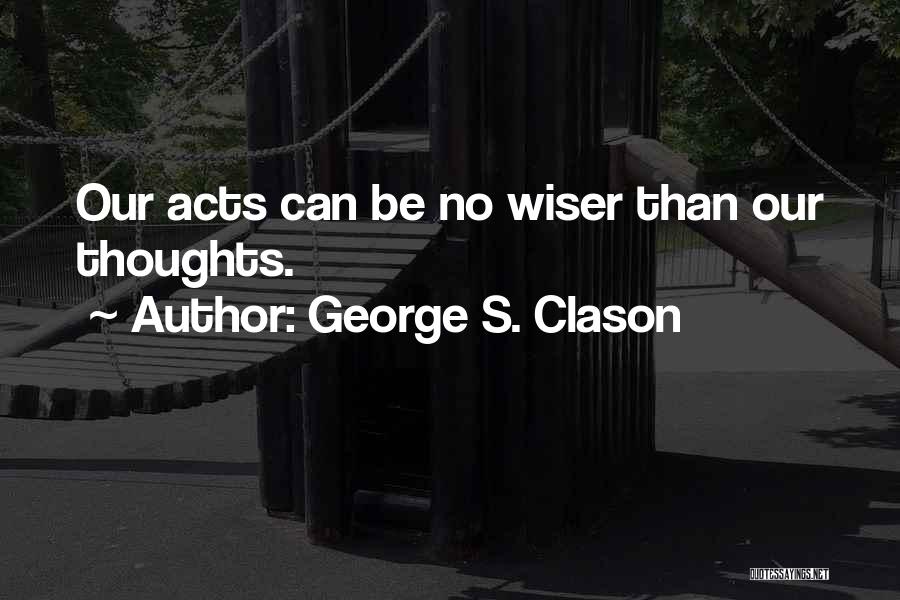 George S. Clason Quotes: Our Acts Can Be No Wiser Than Our Thoughts.