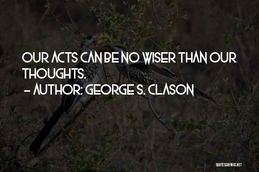 George S. Clason Quotes: Our Acts Can Be No Wiser Than Our Thoughts.