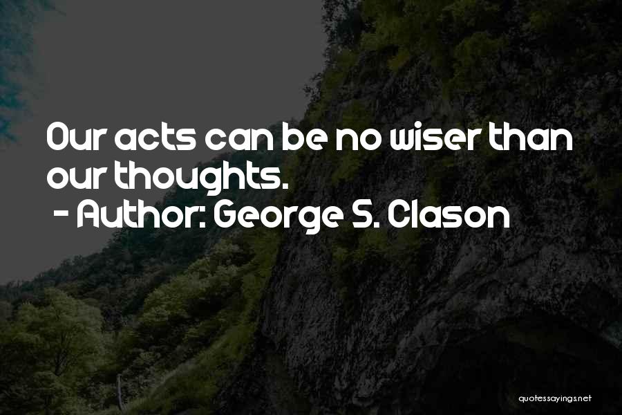 George S. Clason Quotes: Our Acts Can Be No Wiser Than Our Thoughts.