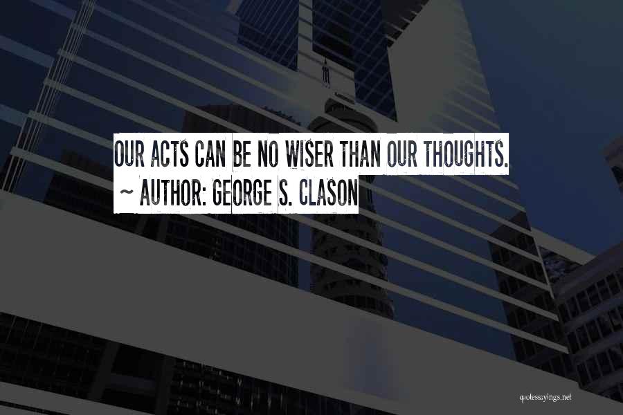 George S. Clason Quotes: Our Acts Can Be No Wiser Than Our Thoughts.