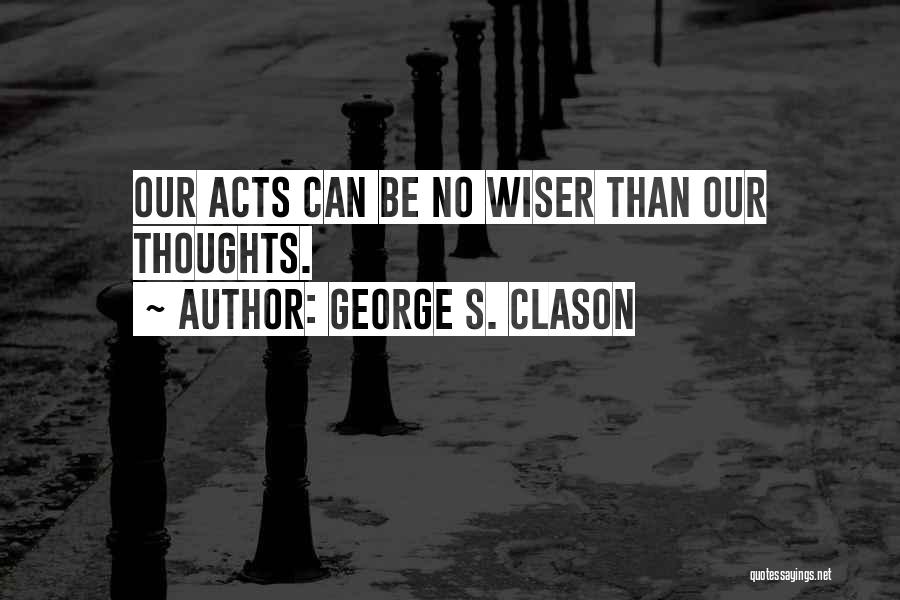 George S. Clason Quotes: Our Acts Can Be No Wiser Than Our Thoughts.