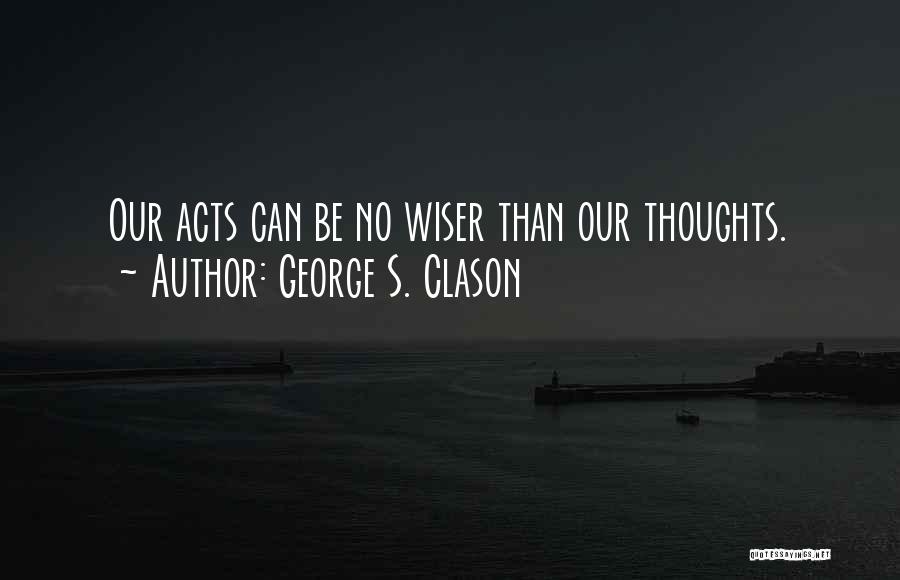 George S. Clason Quotes: Our Acts Can Be No Wiser Than Our Thoughts.