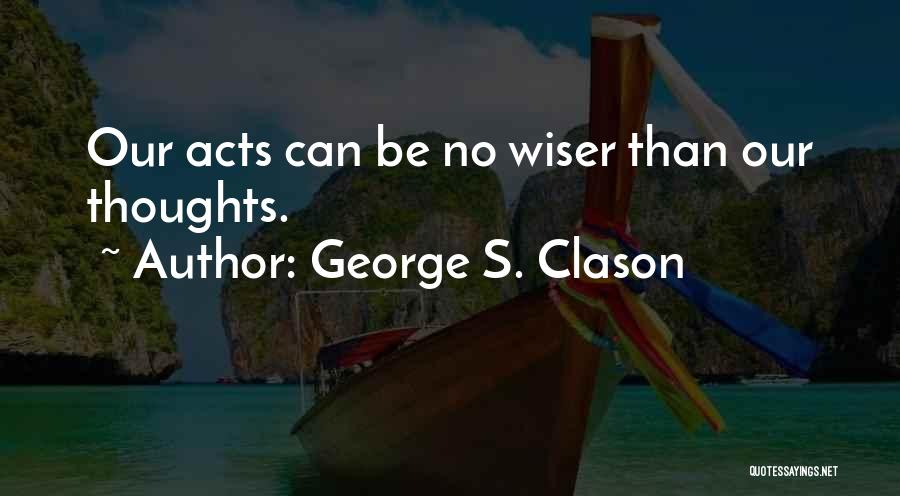 George S. Clason Quotes: Our Acts Can Be No Wiser Than Our Thoughts.