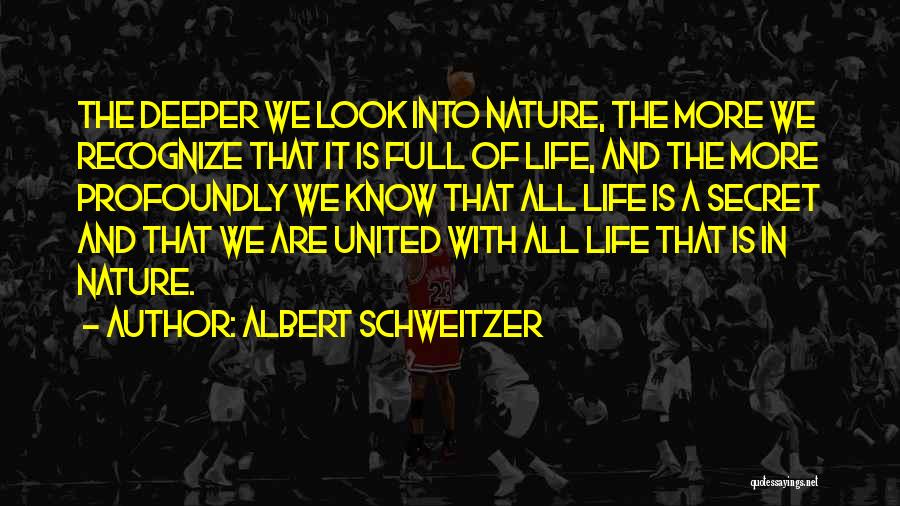 Albert Schweitzer Quotes: The Deeper We Look Into Nature, The More We Recognize That It Is Full Of Life, And The More Profoundly