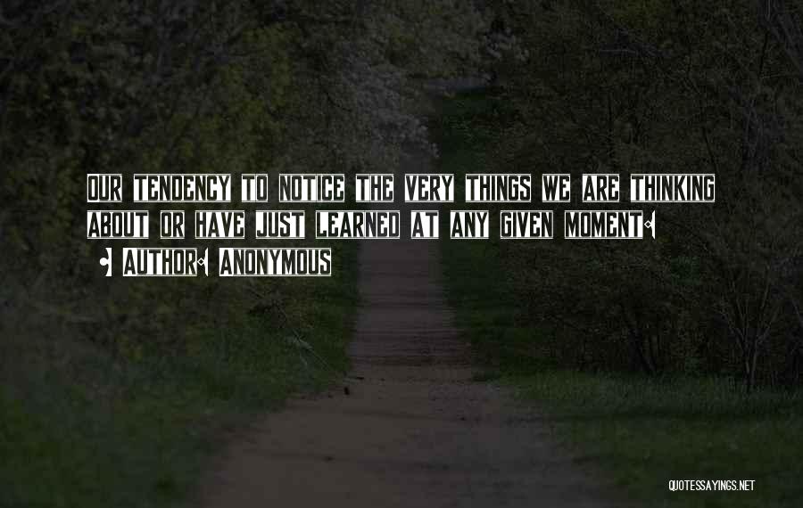 Anonymous Quotes: Our Tendency To Notice The Very Things We Are Thinking About Or Have Just Learned At Any Given Moment: