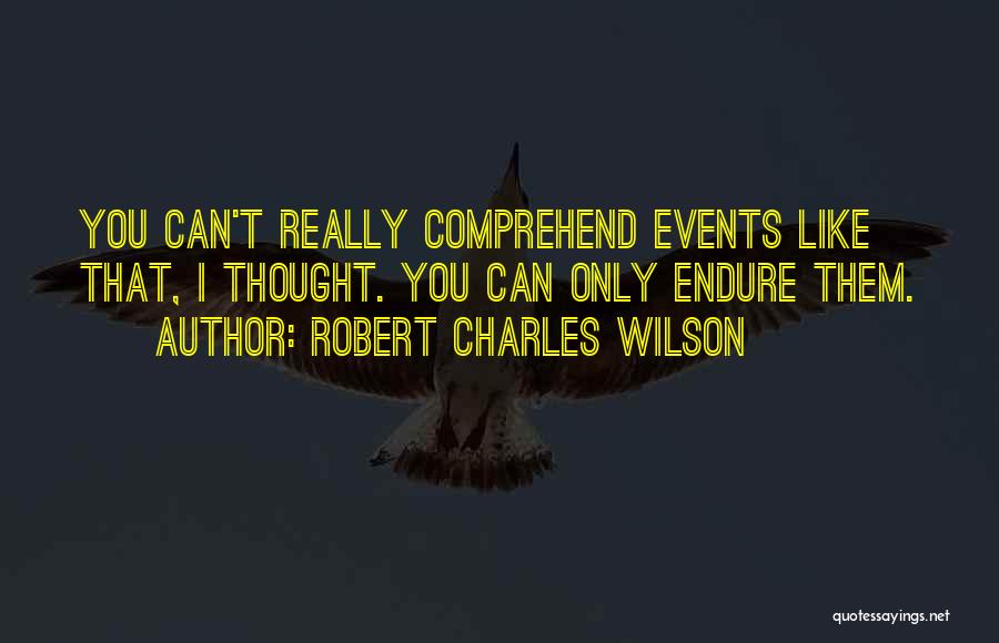 Robert Charles Wilson Quotes: You Can't Really Comprehend Events Like That, I Thought. You Can Only Endure Them.