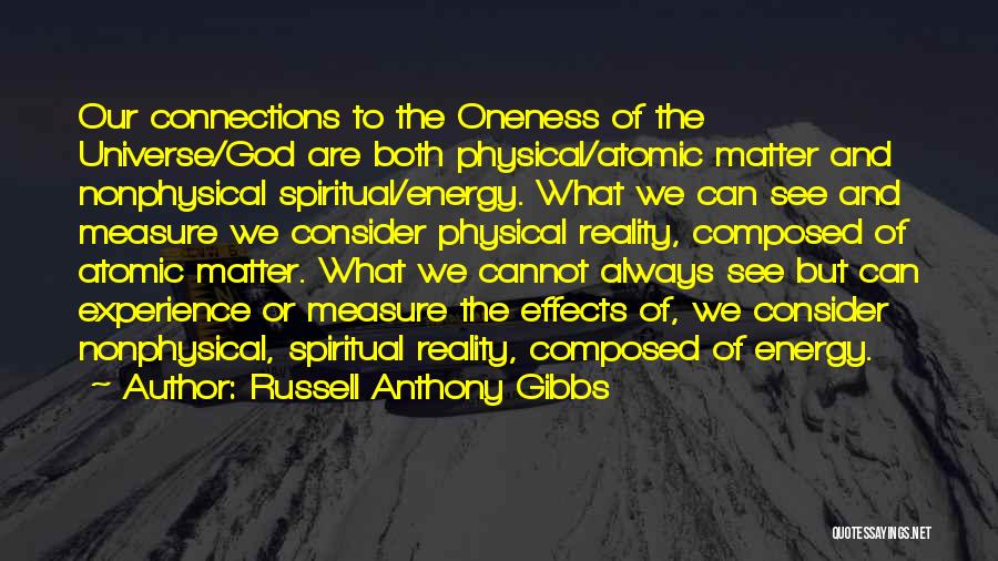 Russell Anthony Gibbs Quotes: Our Connections To The Oneness Of The Universe/god Are Both Physical/atomic Matter And Nonphysical Spiritual/energy. What We Can See And