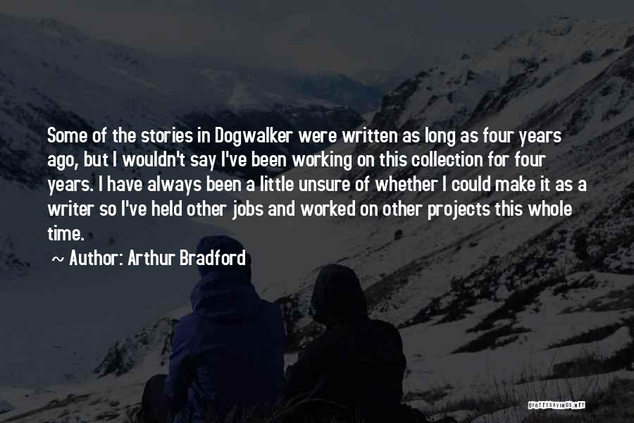 Arthur Bradford Quotes: Some Of The Stories In Dogwalker Were Written As Long As Four Years Ago, But I Wouldn't Say I've Been