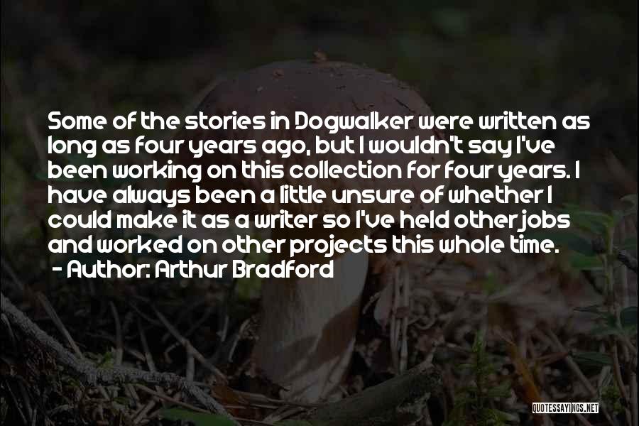 Arthur Bradford Quotes: Some Of The Stories In Dogwalker Were Written As Long As Four Years Ago, But I Wouldn't Say I've Been