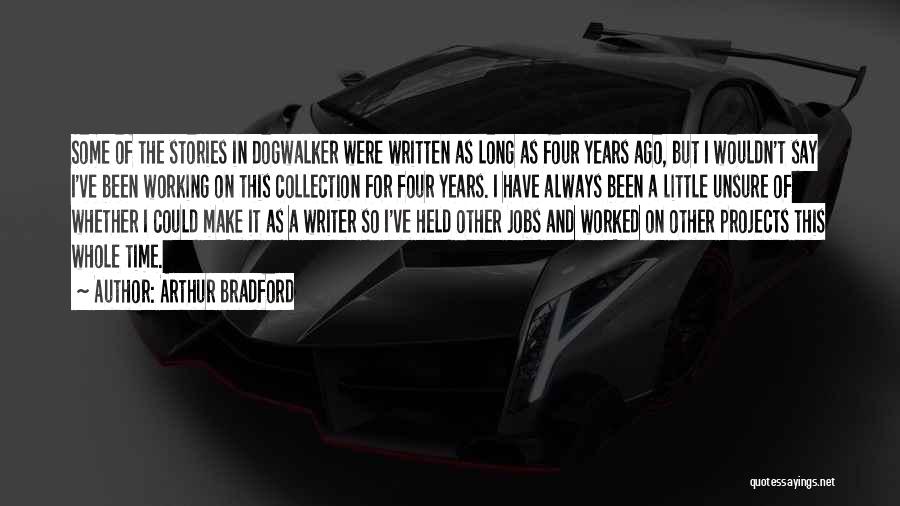 Arthur Bradford Quotes: Some Of The Stories In Dogwalker Were Written As Long As Four Years Ago, But I Wouldn't Say I've Been