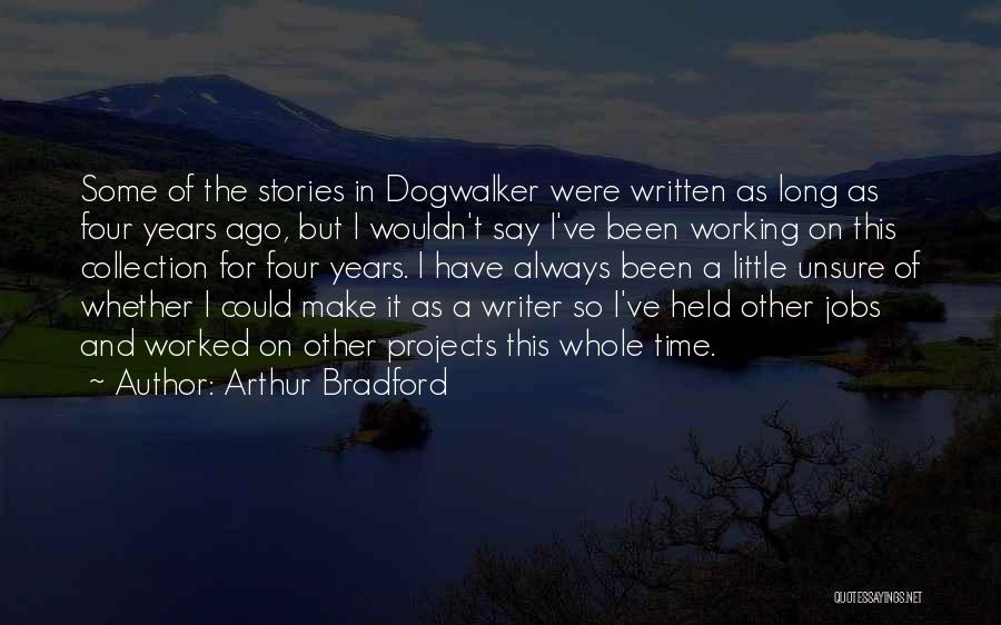 Arthur Bradford Quotes: Some Of The Stories In Dogwalker Were Written As Long As Four Years Ago, But I Wouldn't Say I've Been