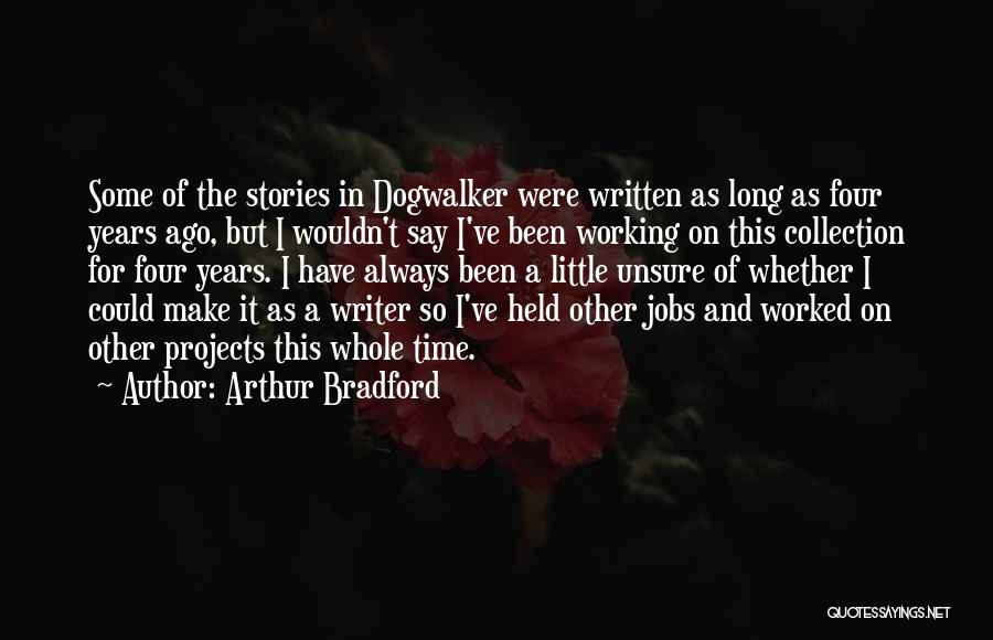 Arthur Bradford Quotes: Some Of The Stories In Dogwalker Were Written As Long As Four Years Ago, But I Wouldn't Say I've Been