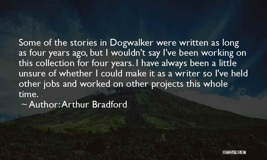 Arthur Bradford Quotes: Some Of The Stories In Dogwalker Were Written As Long As Four Years Ago, But I Wouldn't Say I've Been