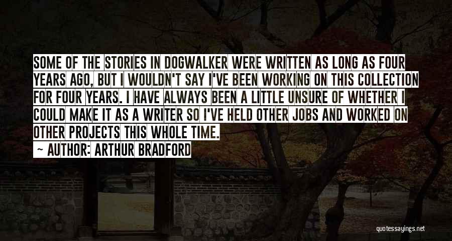 Arthur Bradford Quotes: Some Of The Stories In Dogwalker Were Written As Long As Four Years Ago, But I Wouldn't Say I've Been