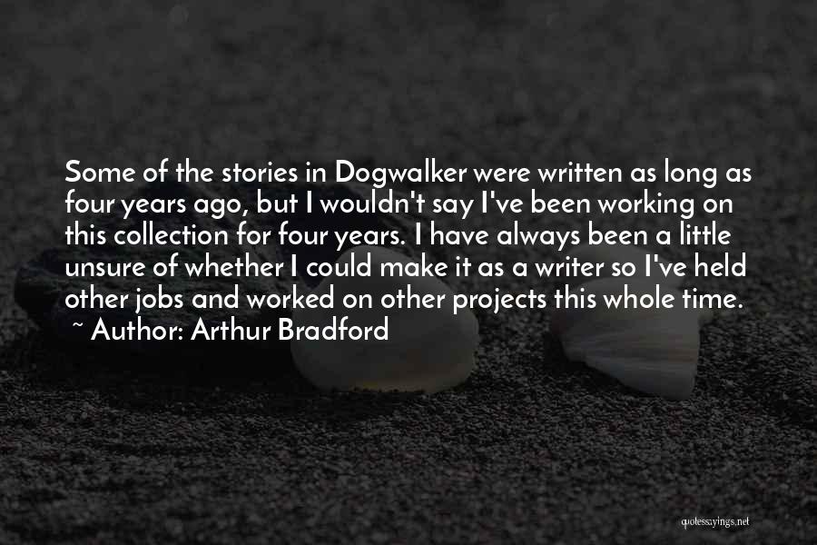 Arthur Bradford Quotes: Some Of The Stories In Dogwalker Were Written As Long As Four Years Ago, But I Wouldn't Say I've Been